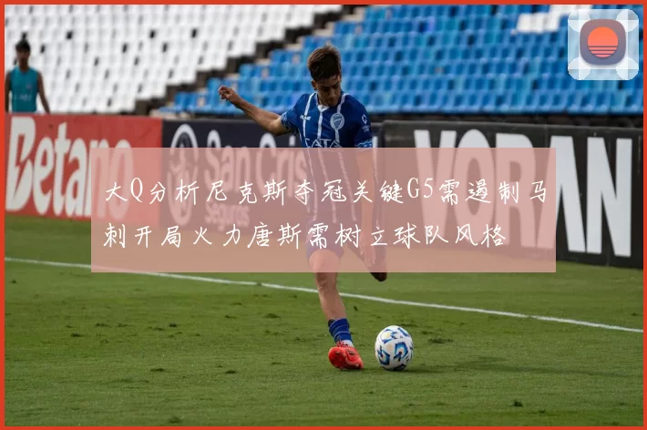 大Q分析尼克斯夺冠关键G5需遏制马刺开局火力唐斯需树立球队风格