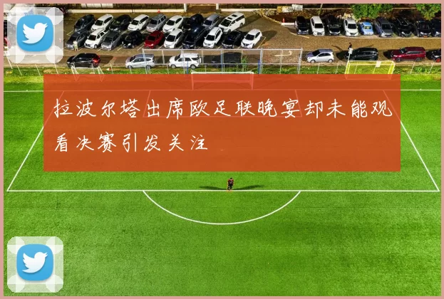 拉波尔塔出席欧足联晚宴却未能观看决赛引发关注