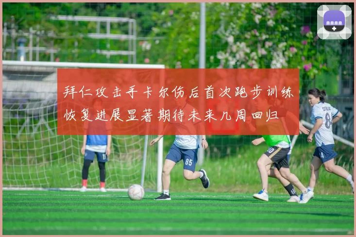 拜仁攻击手卡尔伤后首次跑步训练恢复进展显著期待未来几周回归