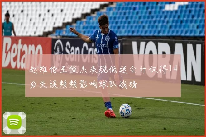 赵维伦王俊杰表现低迷合计仅得14分失误频频影响球队战绩