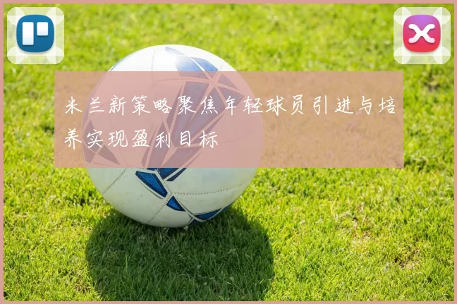 米兰新策略聚焦年轻球员引进与培养实现盈利目标