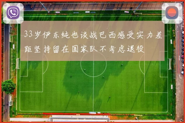 33岁伊东纯也谈战巴西感受实力差距坚持留在国家队不考虑退役