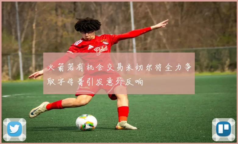 火箭若有机会交易米切尔将全力争取字母哥引发意外反响
