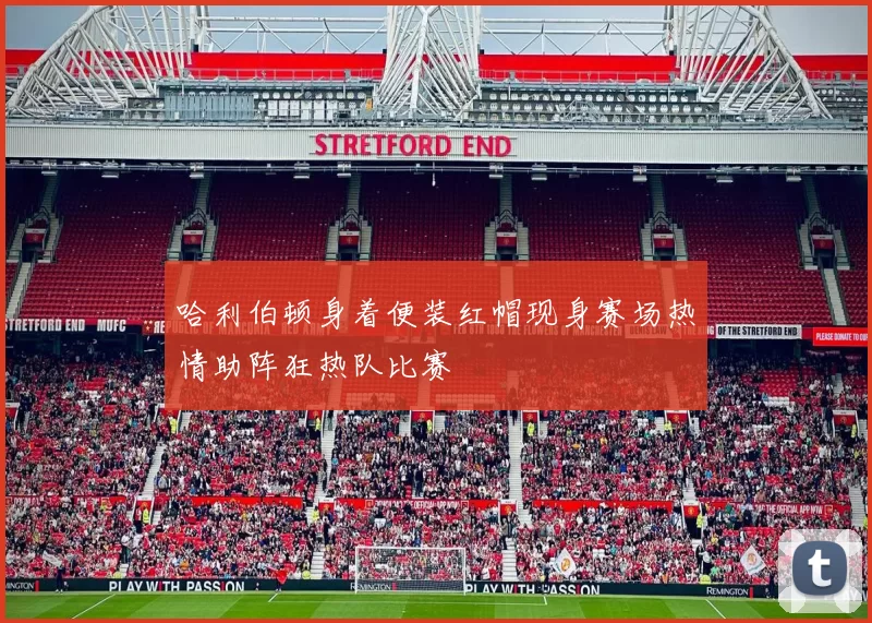 哈利伯顿身着便装红帽现身赛场热情助阵狂热队比赛