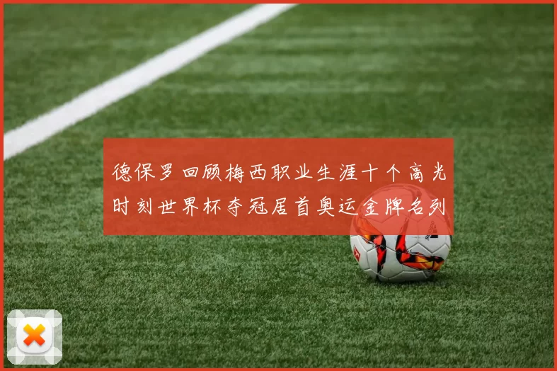 德保罗回顾梅西职业生涯十个高光时刻世界杯夺冠居首奥运金牌名列第四