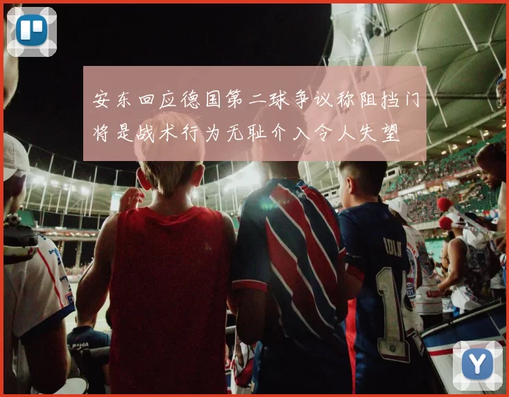 安东回应德国第二球争议称阻挡门将是战术行为无耻介入令人失望