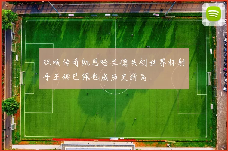 双响传奇凯恩哈兰德共创世界杯射手王姆巴佩也成历史新高