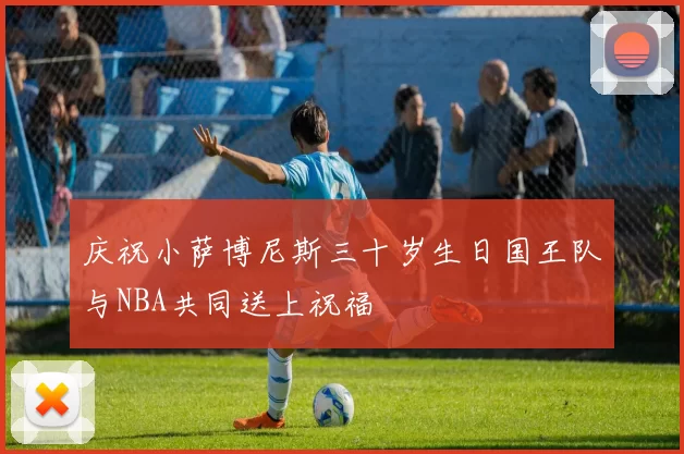 庆祝小萨博尼斯三十岁生日国王队与NBA共同送上祝福