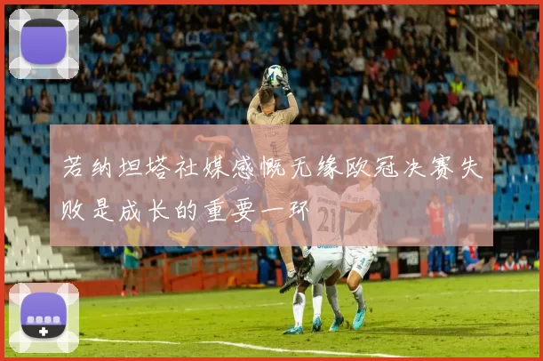 若纳坦塔社媒感慨无缘欧冠决赛失败是成长的重要一环