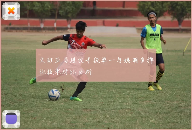 文班亚马进攻手段单一与姚明多样化技术对比分析