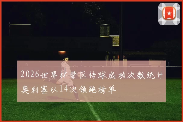 2026世界杯禁区传球成功次数统计奥利塞以14次领跑榜单