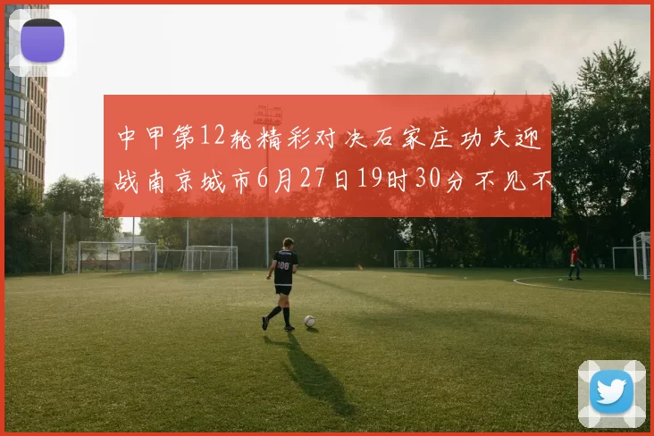 中甲第12轮精彩对决石家庄功夫迎战南京城市6月27日19时30分不见不散