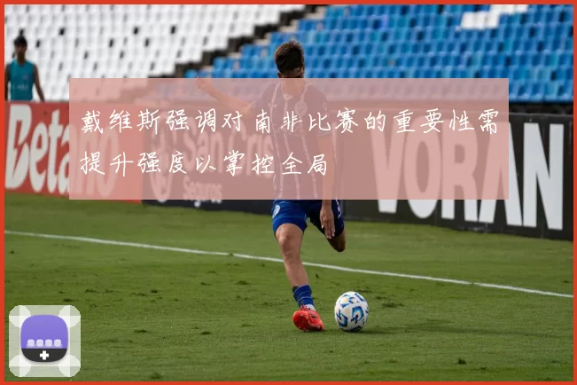 戴维斯强调对南非比赛的重要性需提升强度以掌控全局