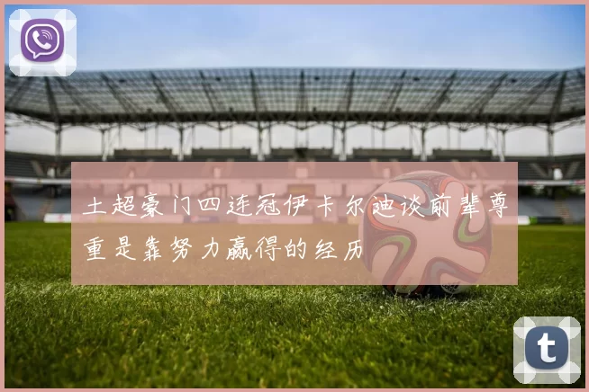 土超豪门四连冠伊卡尔迪谈前辈尊重是靠努力赢得的经历