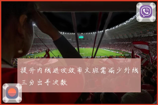 提升内线进攻效率文班需减少外线三分出手次数
