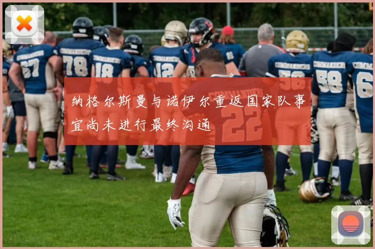 纳格尔斯曼与诺伊尔重返国家队事宜尚未进行最终沟通