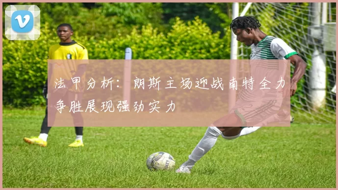 法甲分析：朗斯主场迎战南特全力争胜展现强劲实力