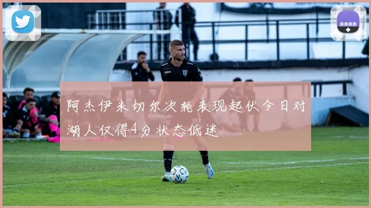 阿杰伊米切尔次轮表现起伏今日对湖人仅得4分状态低迷